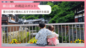 夏に銀山温泉へ子連れで行く方に、おすすめの周辺スポットと巡るプランを紹介するブログ